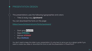 This presentations uses the following typographies and colors:
◦ Titles & body copy: Quicksand
You can download the fonts on this page:
https://www.fontsquirrel.com/fonts/quicksand
◦ Dark gray #2e3037
◦ Aqua #39c0ba
◦ Salmon #f35b69
◦ Blue #6d9eeb
You don’t need to keep this slide in your presentation. It’s only here to serve you as a design guide if you
need to create new slides or download the fonts to edit the presentation in PowerPoint®
PRESENTATION DESIGN
69
 