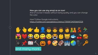 Now you can use any emoji as an icon!
And of course it resizes without losing quality and you can change
the color.
How? Follow Google instructions
https://twitter.com/googledocs/status/730087240156643328
✋👆👉👍👤👦👧👨👩👪💃🏃
💑❤😂😉😋😒😭👶😸🐟🍒🍔
💣📌📖🔨🎃🎈🎨🏈🏰🌏🔌🔑
and many more...
��
71
 