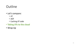 Outline
• Let’s compare:
• JIT
• AOT
• Caching JIT code
• Taking JITs to the cloud
• Wrap Up
39
 
