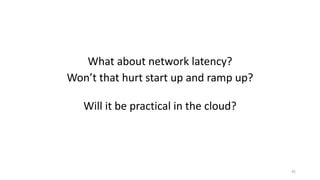 What about network latency?
Won’t that hurt start up and ramp up?
Will it be practical in the cloud?
45
 
