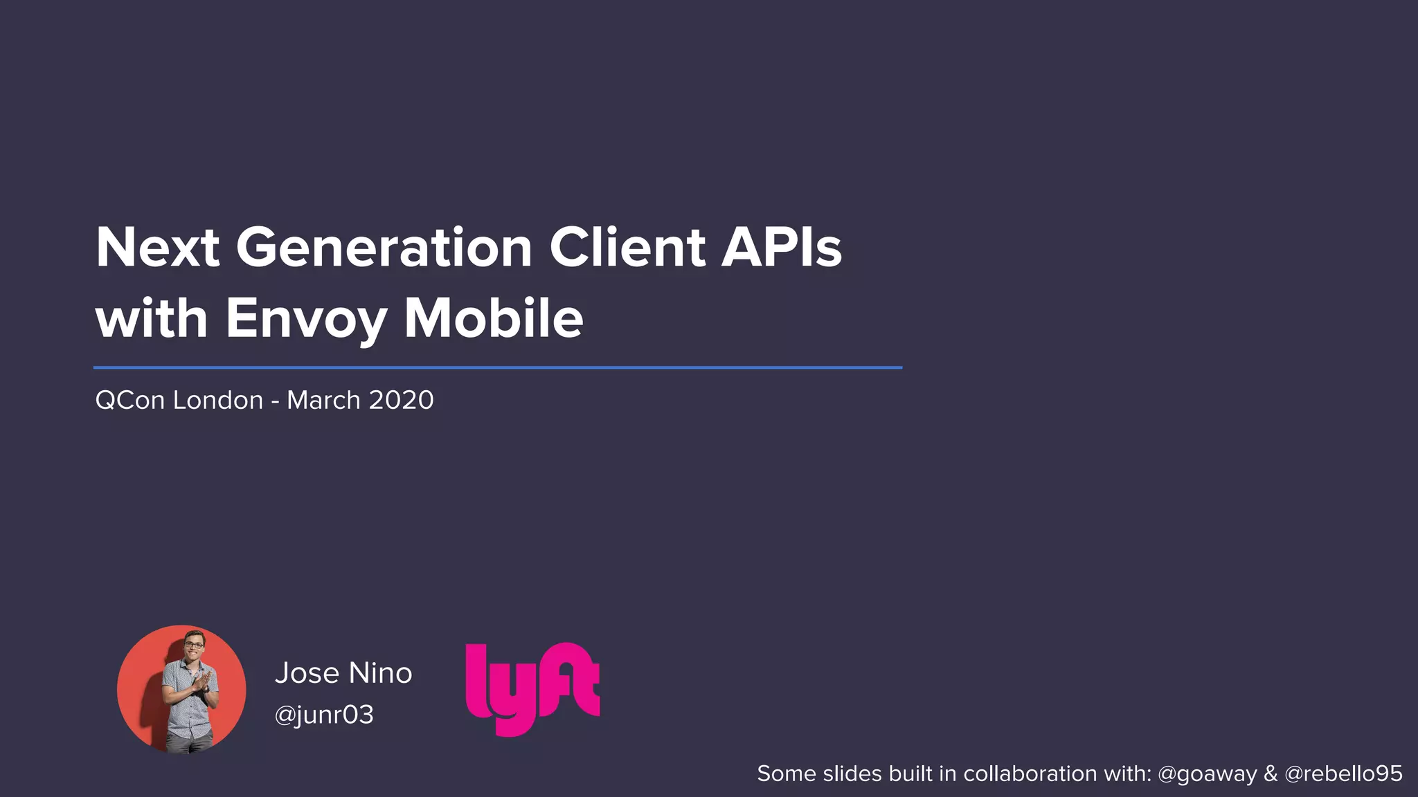 Jose Nino
@junr03
Next Generation Client APIs
with Envoy Mobile
QCon London - March 2020
Some slides built in collaboration with: @goaway & @rebello95
 