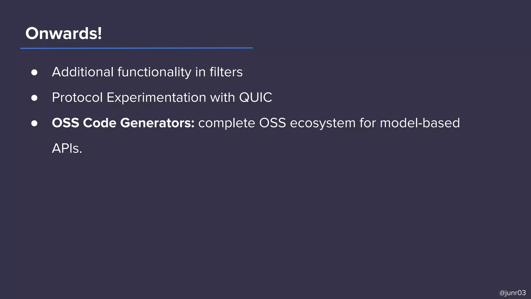 Onwards!
● Additional functionality in ﬁlters
● Protocol Experimentation with QUIC
● OSS Code Generators: complete OSS ecosystem for model-based
APIs.
@junr03
 