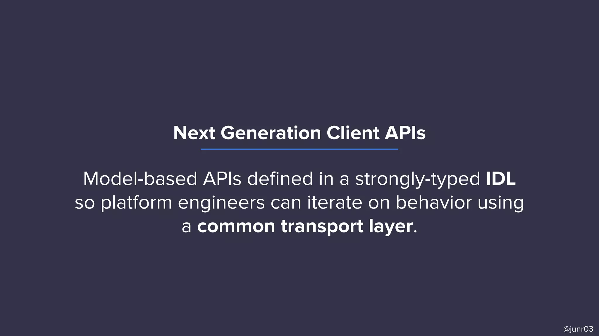 Next Generation Client APIs
@junr03
Model-based APIs deﬁned in a strongly-typed IDL
so platform engineers can iterate on behavior using
a common transport layer.
 
