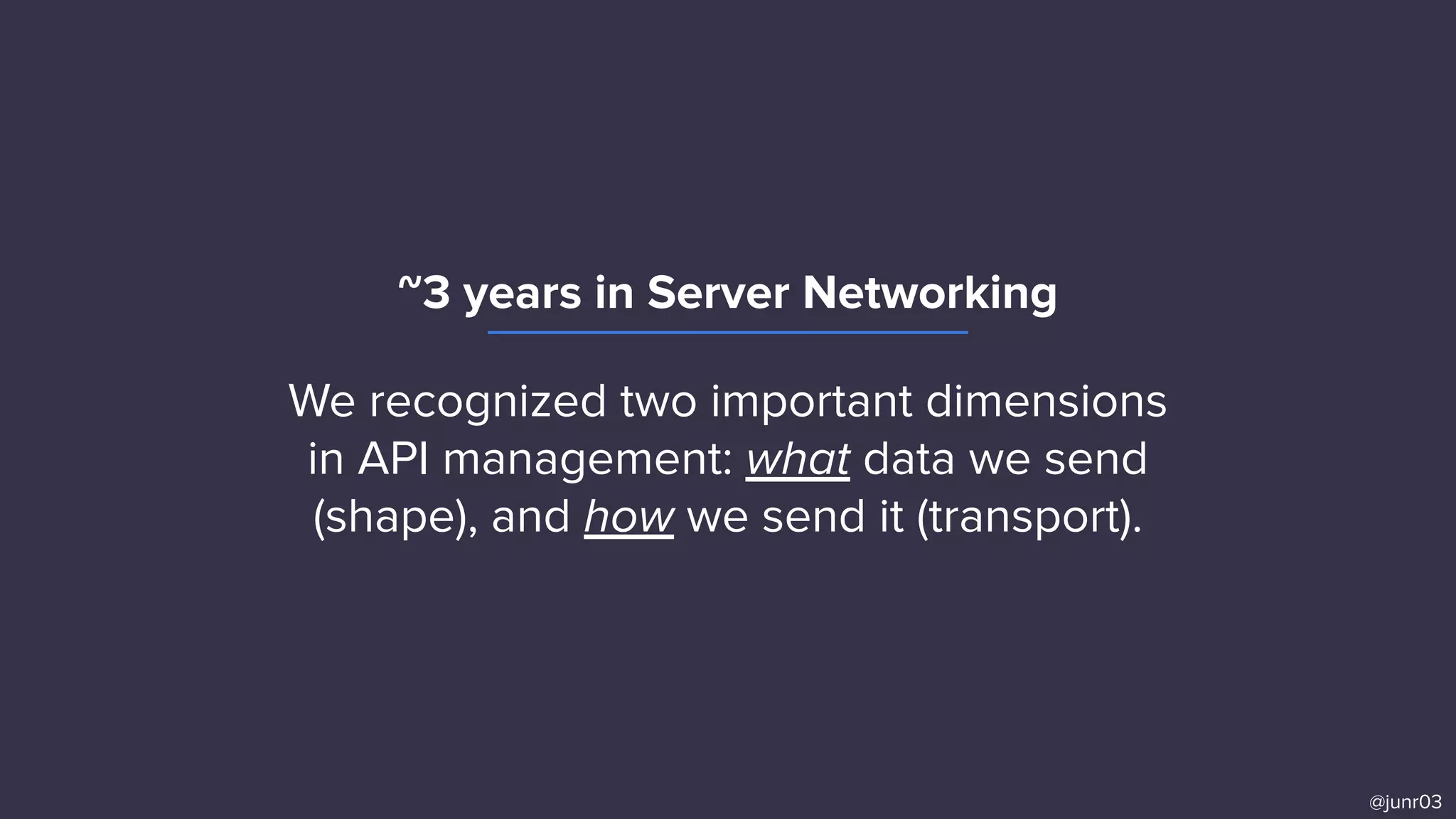 We recognized two important dimensions
in API management: what data we send
(shape), and how we send it (transport).
@junr03
~3 years in Server Networking
 