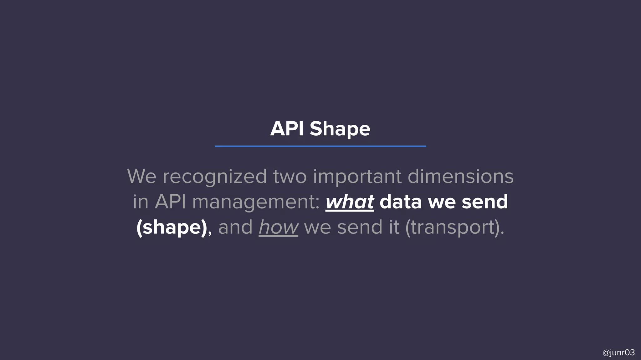 We recognized two important dimensions
in API management: what data we send
(shape), and how we send it (transport).
@junr03
API Shape
 