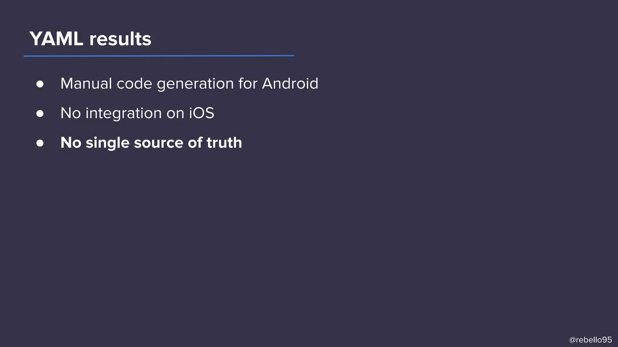 ● Manual code generation for Android
● No integration on iOS
● No single source of truth
YAML results
@rebello95
 