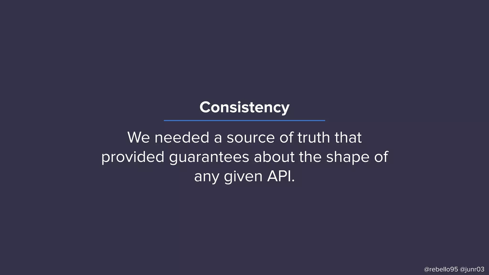 Consistency
@rebello95 @junr03
We needed a source of truth that
provided guarantees about the shape of
any given API.
 