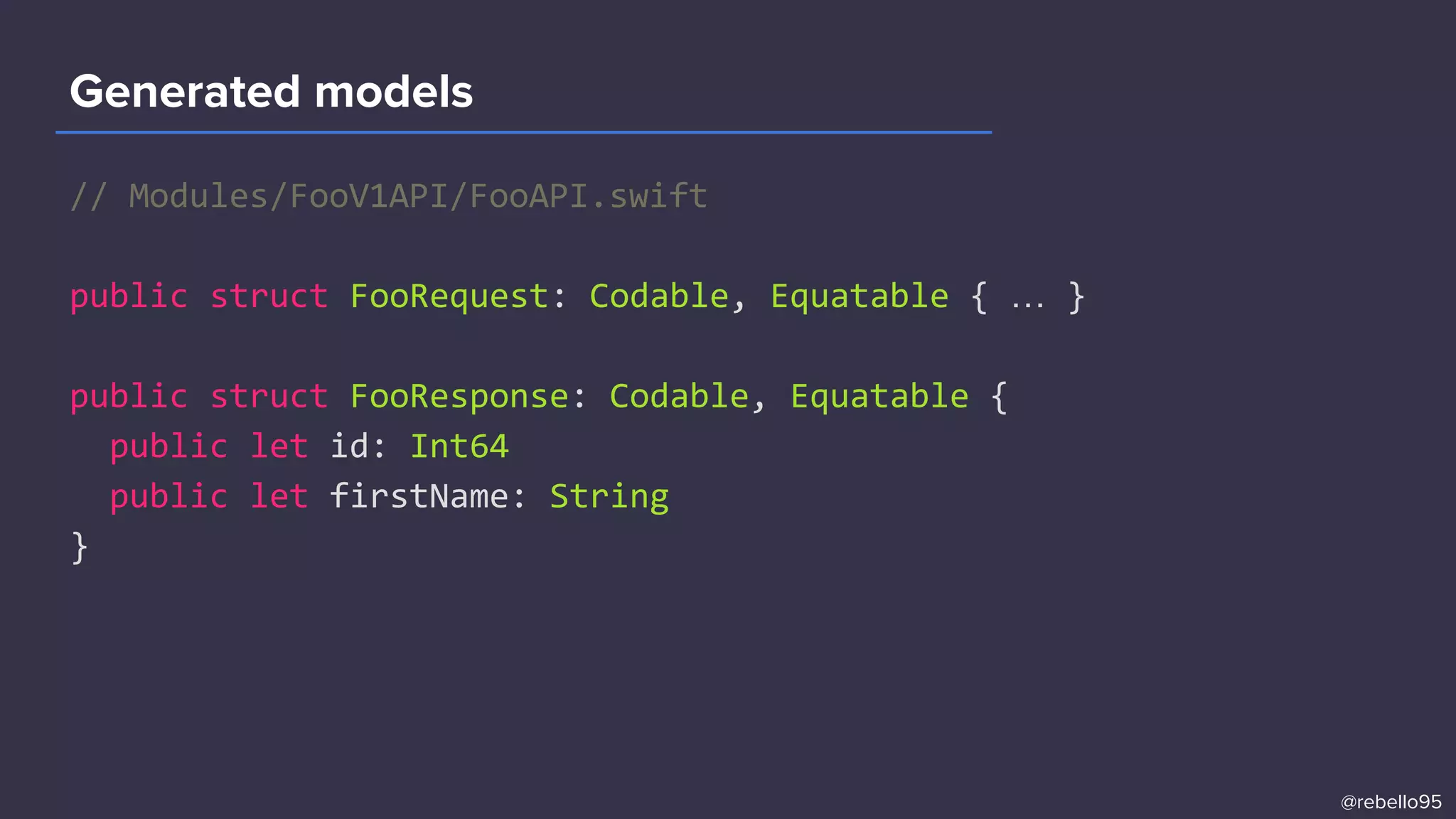 // Modules/FooV1API/FooAPI.swift
public struct FooRequest: Codable, Equatable { … }
public struct FooResponse: Codable, Equatable {
public let id: Int64
public let firstName: String
}
Generated models
@rebello95
 