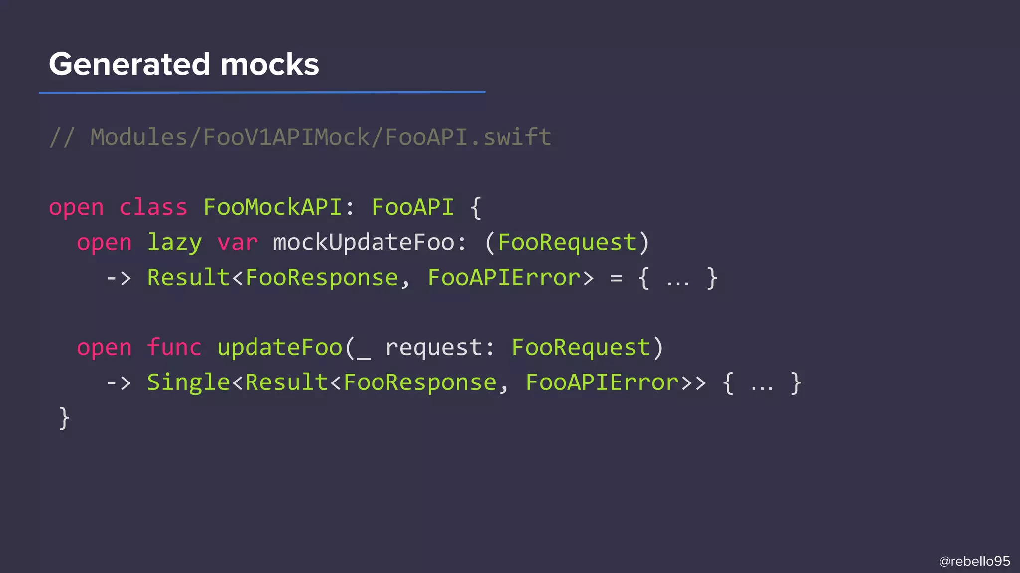 // Modules/FooV1APIMock/FooAPI.swift
open class FooMockAPI: FooAPI {
open lazy var mockUpdateFoo: (FooRequest)
-> Result<FooResponse, FooAPIError> = { … }
open func updateFoo(_ request: FooRequest)
-> Single<Result<FooResponse, FooAPIError>> { … }
}
Generated mocks
@rebello95
 