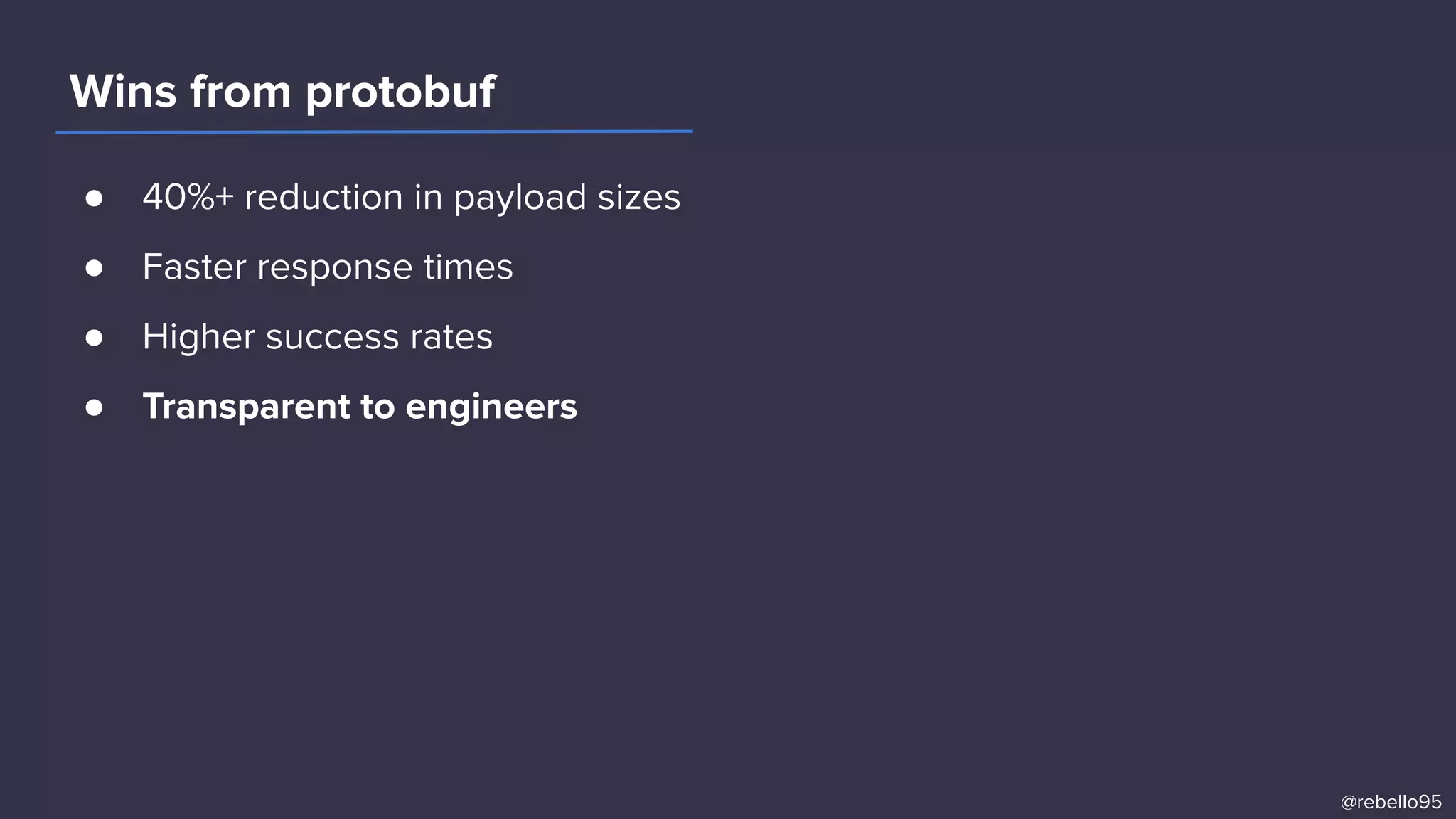 ● 40%+ reduction in payload sizes
● Faster response times
● Higher success rates
● Transparent to engineers
Wins from protobuf
@rebello95
 