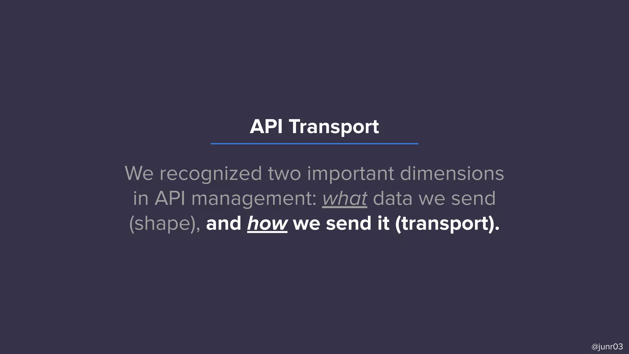 We recognized two important dimensions
in API management: what data we send
(shape), and how we send it (transport).
@junr03
API Transport
 