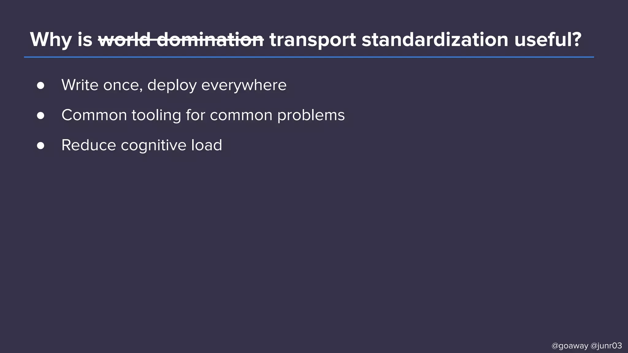 Why is world domination transport standardization useful?
● Write once, deploy everywhere
● Common tooling for common problems
● Reduce cognitive load
@goaway @junr03
 
