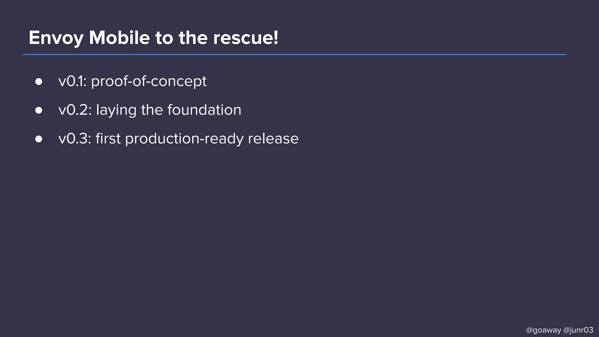 Envoy Mobile to the rescue!
● v0.1: proof-of-concept
● v0.2: laying the foundation
● v0.3: ﬁrst production-ready release
@goaway @junr03
 
