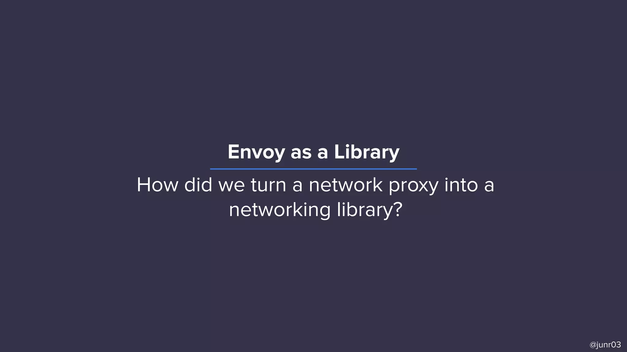 Envoy as a Library
@junr03
How did we turn a network proxy into a
networking library?
 