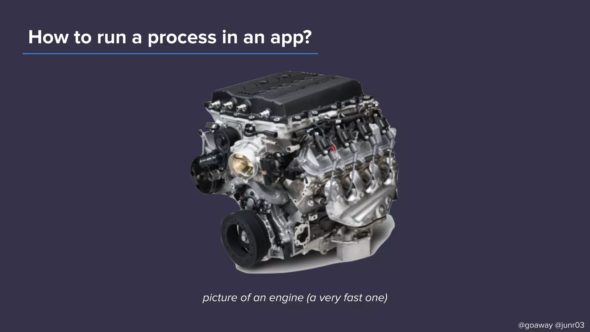 How to run a process in an app?
picture of an engine (a very fast one)
@goaway @junr03
 