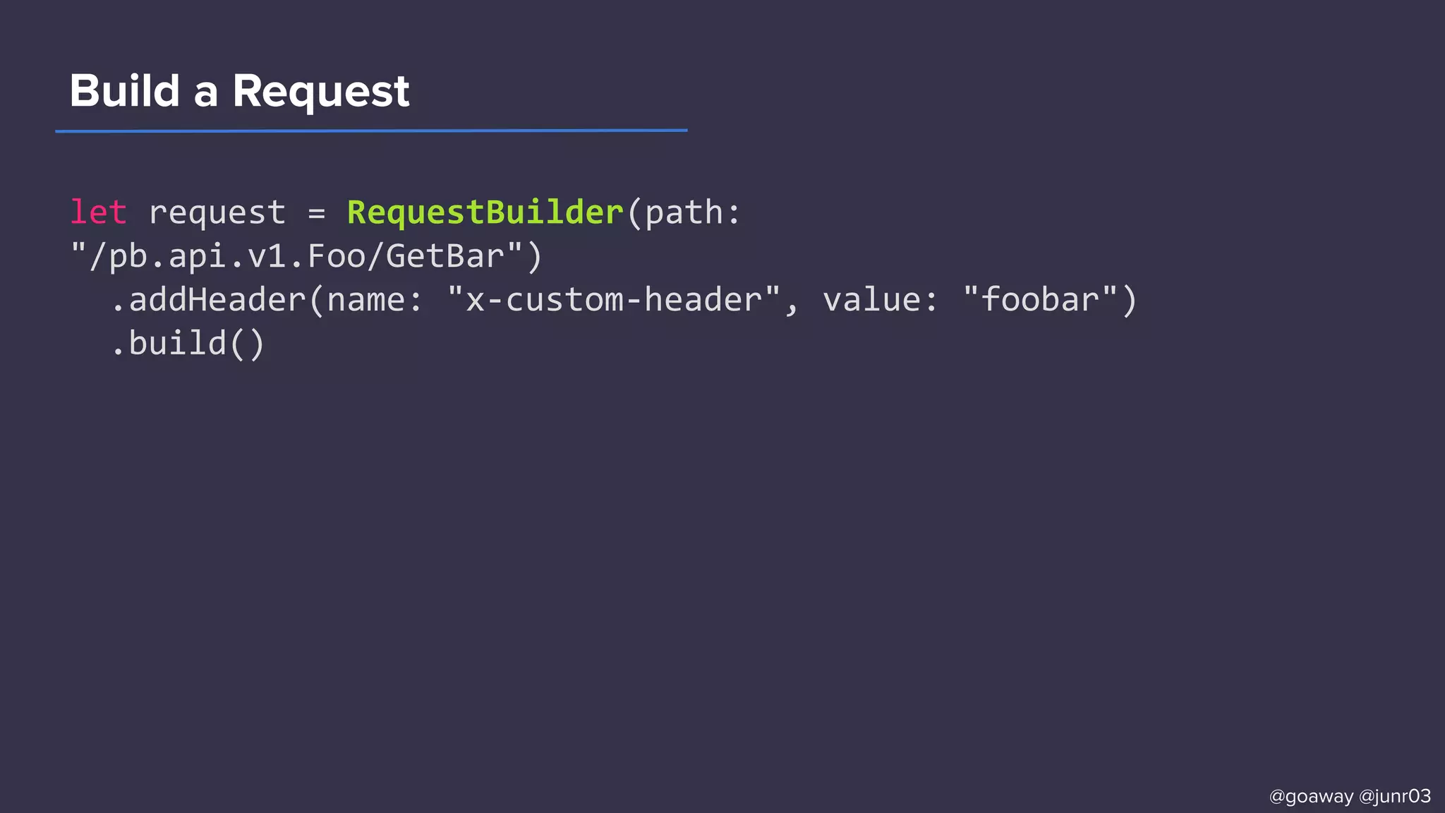 Build a Request
let request = RequestBuilder(path:
"/pb.api.v1.Foo/GetBar")
.addHeader(name: "x-custom-header", value: "foobar")
.build()
@goaway @junr03
 