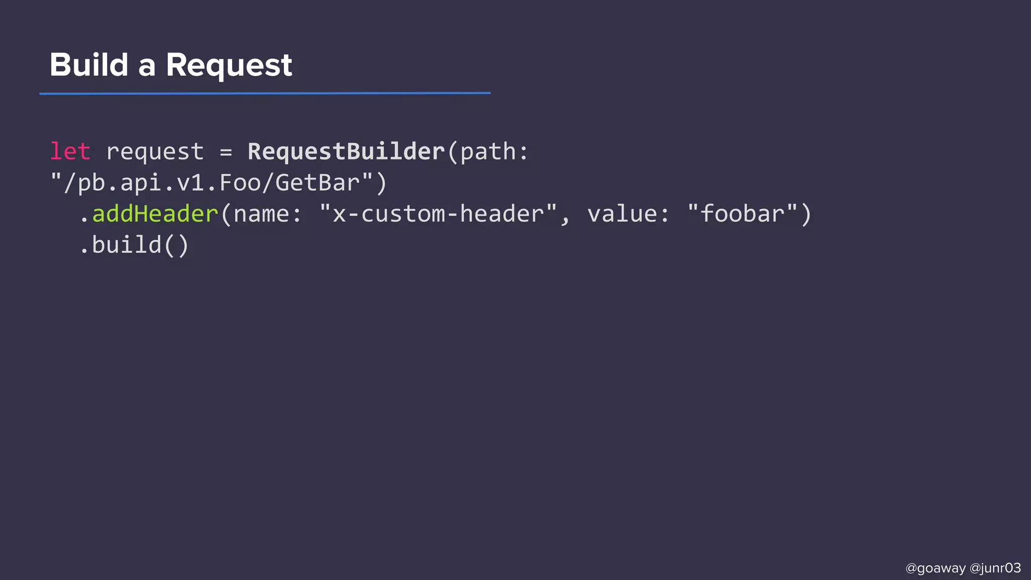 Build a Request
let request = RequestBuilder(path:
"/pb.api.v1.Foo/GetBar")
.addHeader(name: "x-custom-header", value: "foobar")
.build()
@goaway @junr03
 