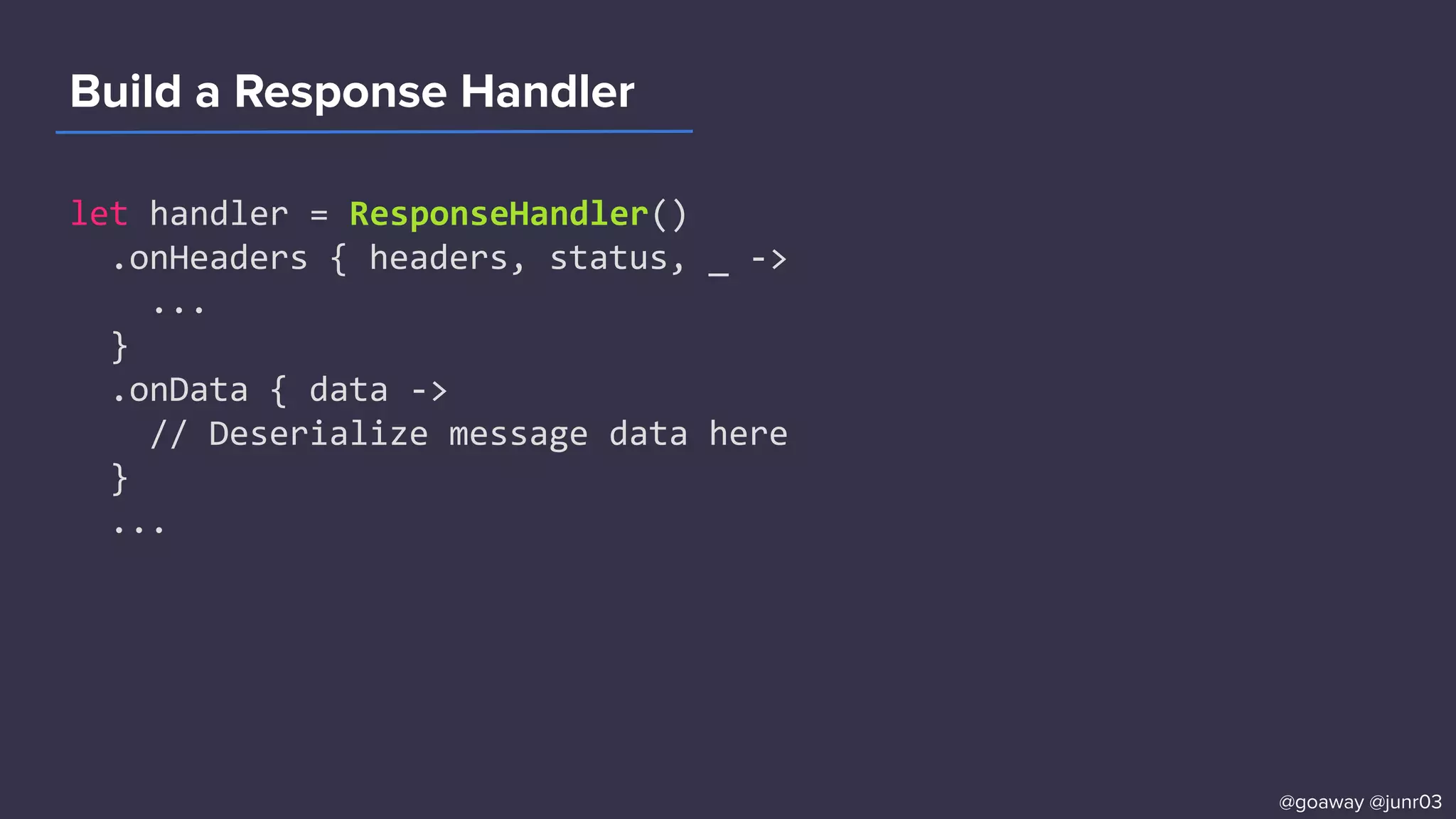 Build a Response Handler
let handler = ResponseHandler()
.onHeaders { headers, status, _ ->
...
}
.onData { data ->
// Deserialize message data here
}
...
@goaway @junr03
 