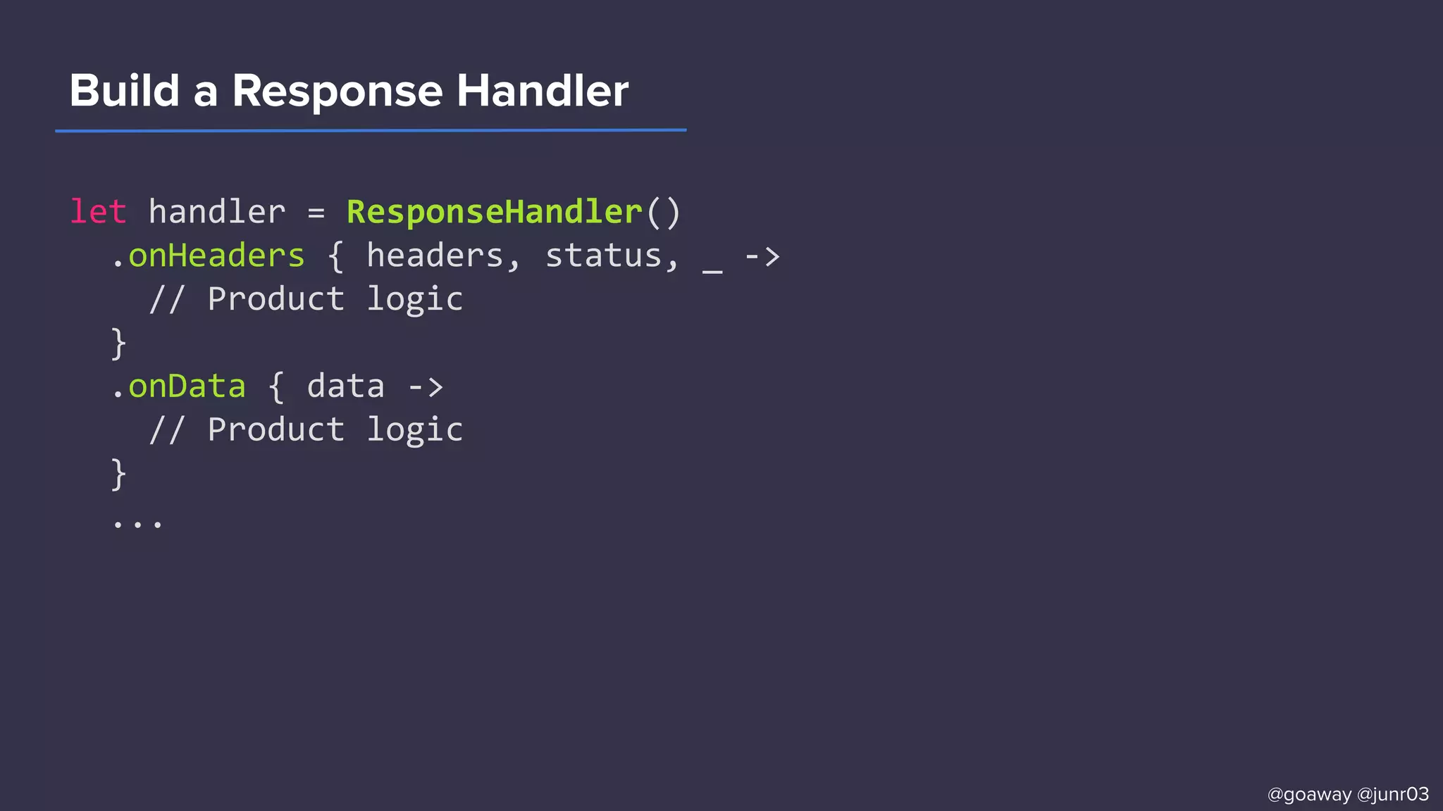 Build a Response Handler
let handler = ResponseHandler()
.onHeaders { headers, status, _ ->
// Product logic
}
.onData { data ->
// Product logic
}
...
@goaway @junr03
 