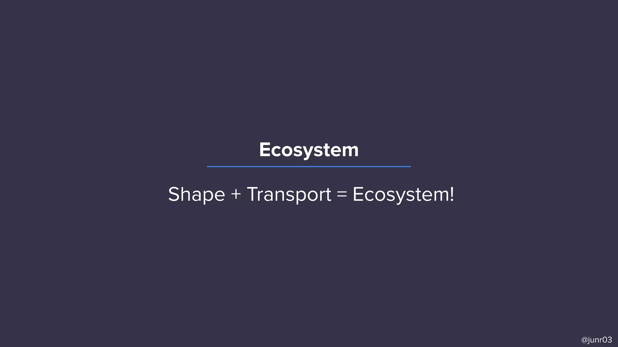 Ecosystem
@junr03
Shape + Transport = Ecosystem!
 