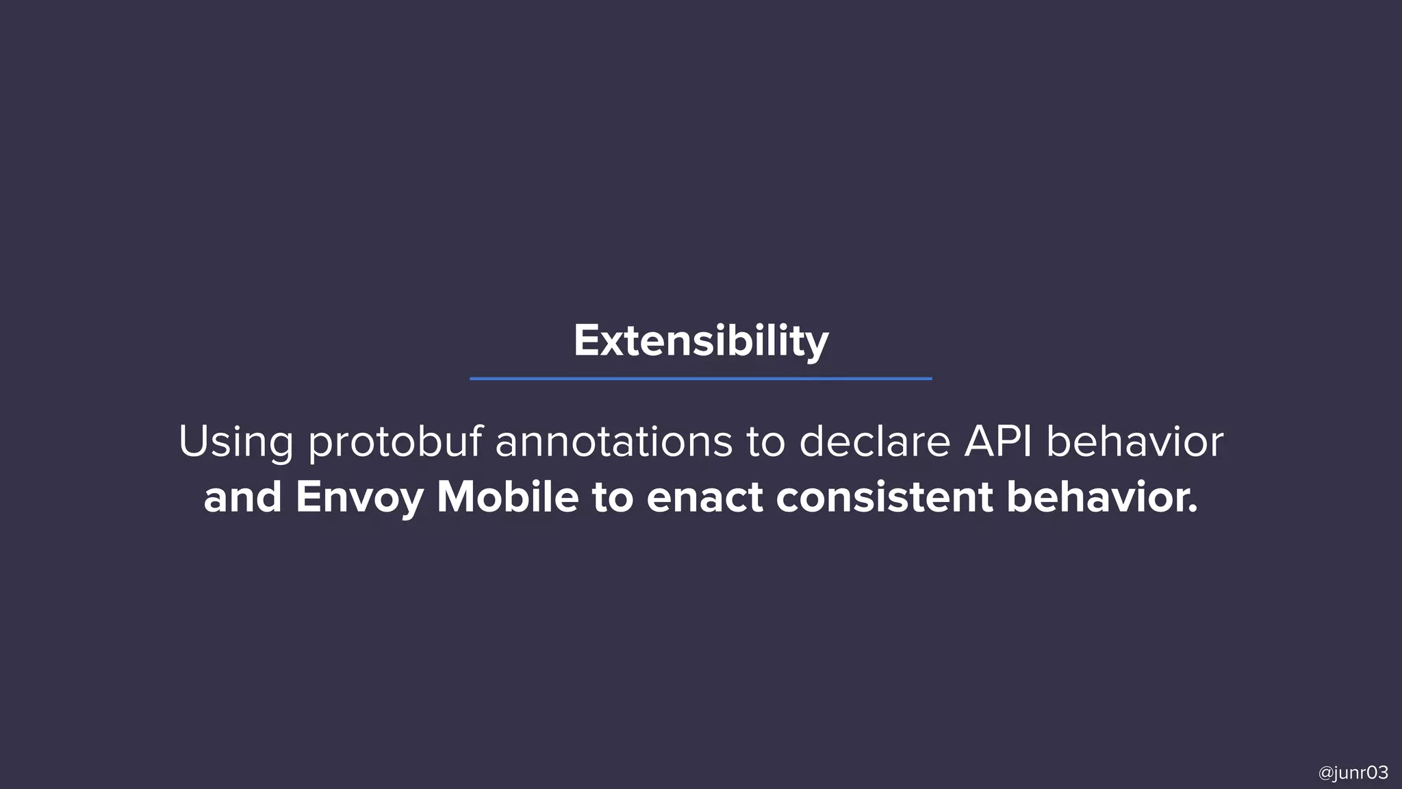 Extensibility
@junr03
Using protobuf annotations to declare API behavior
and Envoy Mobile to enact consistent behavior.
 
