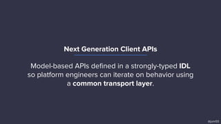 Next Generation Client APIs
@junr03
Model-based APIs deﬁned in a strongly-typed IDL
so platform engineers can iterate on behavior using
a common transport layer.
 
