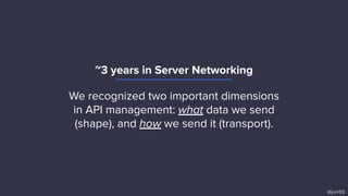 We recognized two important dimensions
in API management: what data we send
(shape), and how we send it (transport).
@junr03
~3 years in Server Networking
 