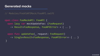 // Modules/FooV1APIMock/FooAPI.swift
open class FooMockAPI: FooAPI {
open lazy var mockUpdateFoo: (FooRequest)
-> Result<FooResponse, FooAPIError> = { … }
open func updateFoo(_ request: FooRequest)
-> Single<Result<FooResponse, FooAPIError>> { … }
}
Generated mocks
@rebello95
 