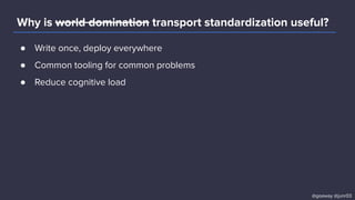 Why is world domination transport standardization useful?
● Write once, deploy everywhere
● Common tooling for common problems
● Reduce cognitive load
@goaway @junr03
 