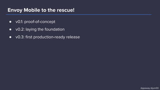 Envoy Mobile to the rescue!
● v0.1: proof-of-concept
● v0.2: laying the foundation
● v0.3: ﬁrst production-ready release
@goaway @junr03
 