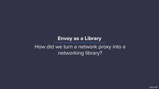 Envoy as a Library
@junr03
How did we turn a network proxy into a
networking library?
 