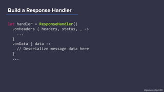 Build a Response Handler
let handler = ResponseHandler()
.onHeaders { headers, status, _ ->
...
}
.onData { data ->
// Deserialize message data here
}
...
@goaway @junr03
 