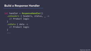 Build a Response Handler
let handler = ResponseHandler()
.onHeaders { headers, status, _ ->
// Product logic
}
.onData { data ->
// Product logic
}
...
@goaway @junr03
 