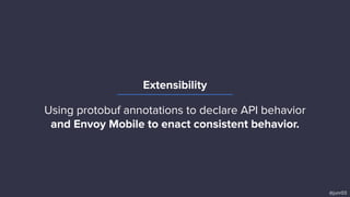 Extensibility
@junr03
Using protobuf annotations to declare API behavior
and Envoy Mobile to enact consistent behavior.
 