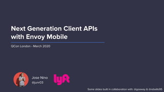 Jose Nino
@junr03
Next Generation Client APIs
with Envoy Mobile
QCon London - March 2020
Some slides built in collaboration with: @goaway & @rebello95
 