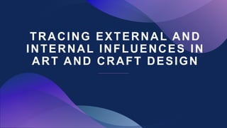 TRACING EXTERNAL AND
INTERNAL INFLUENCES IN
ART AND CRAFT DESIGN
 