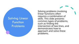 Solving Linear
Function
Problems
Solving problems involving
linear functions often
requires a combination of
skills. This slide presents
common types of problems,
such as finding the
intersection of two lines, and
demonstrates how to
approach and solve these
problems.
 