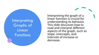 Interpreting
Graphs of
Linear
Functions
Interpreting the graph of a
linear function is crucial for
understanding its behavior.
This slide discusses how to
read and interpret different
aspects of the graph, such as
slope, intercepts, and
intervals of increase or
decrease.
 