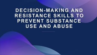 DECISION-MAKING AND
RESISTANCE SKILLS TO
PREVENT SUBSTANCE
USE AND ABUSE
 