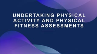 UNDERTAKING PHYSICAL
ACTIVITY AND PHYSICAL
FITNESS ASSESSMENTS
 