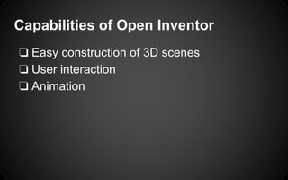 Capabilities of Open Inventor
❏ Easy construction of 3D scenes
❏ User interaction
❏ Animation
 