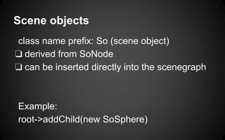 Scene objects
class name prefix: So (scene object)
❏ derived from SoNode
❏ can be inserted directly into the scenegraph
Example:
root->addChild(new SoSphere)
 