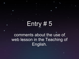 Entry # 5 comments about the use of web lesson in the Teaching of English. 
