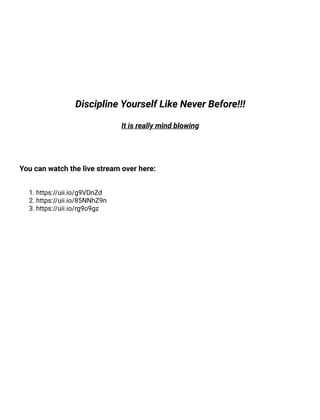 Discipline Yourself Like Never Before!!!
It is really mind blowing
You can watch the live stream over here:
1. https://uii.io/g9VDnZd
2. https://uii.io/85NNhZ9n
3. https://uii.io/rg9o9gz
 