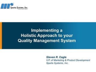Implementing a
Holistic Approach to your
Quality Management System
Steven R. Cagle
V.P. of Marketing & Product Development
Sparta Systems, Inc.
 