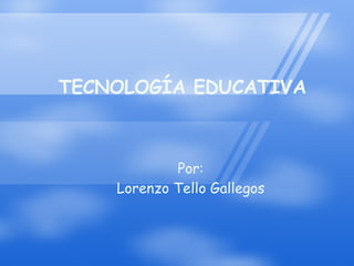 TECNOLOGÍA EDUCATIVA Por: Lorenzo Tello Gallegos 
