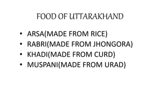 FOOD OF UTTARAKHAND
• ARSA(MADE FROM RICE)
• RABRI(MADE FROM JHONGORA)
• KHADI(MADE FROM CURD)
• MUSPANI(MADE FROM URAD)
 