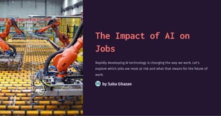 The Impact of AI on
Jobs
Rapidly developing AI technology is changing the way we work. Let's
explore which jobs are most at risk and what that means for the future of
work.
by Saba Ghazan
SG
 