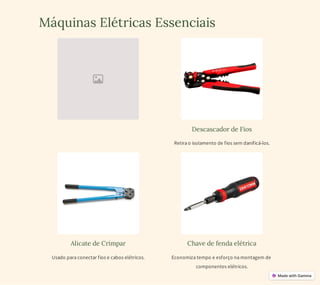 Máquinas Elétricas Essenciais
Descascador de Fios
Retira o isolamento de fios sem danificá-los.
Alicate de Crimpar
Usado para conectar fios e cabos elétricos.
Chave de fenda elétrica
Economiza tempo e esforço na montagem de
componentes elétricos.
 