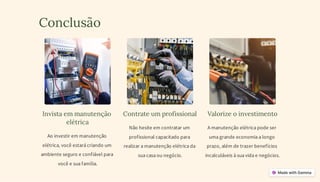 Conclusão
Invista em manutenção
elétrica
Ao investir em manutenção
elétrica, você estará criando um
ambiente seguro e confiável para
você e sua família.
Contrate um profissional
Não hesite em contratar um
profissional capacitado para
realizar a manutenção elétrica da
sua casa ou negócio.
Valorize o investimento
A manutenção elétrica pode ser
uma grande economia a longo
prazo, além de trazer benefícios
incalculáveis à sua vida e negócios.
 